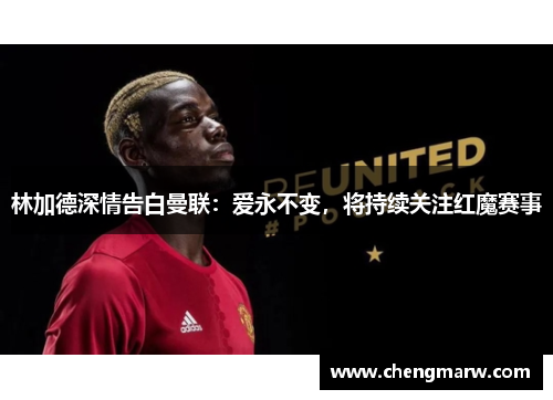 林加德深情告白曼联:爱永不变,将持续关注红魔赛事